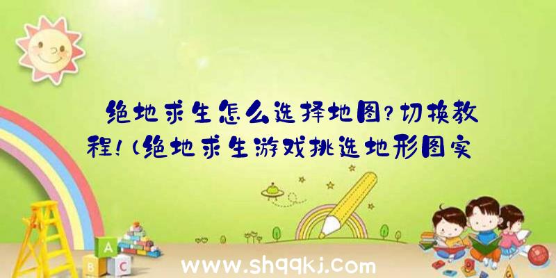 绝地求生怎么选择地图？切换教程！（绝地求生游戏挑选地形图实例教程）